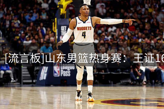 [流言板]山东男篮热身赛：王证16分，山东男篮87-80战胜塞尔维亚KK
